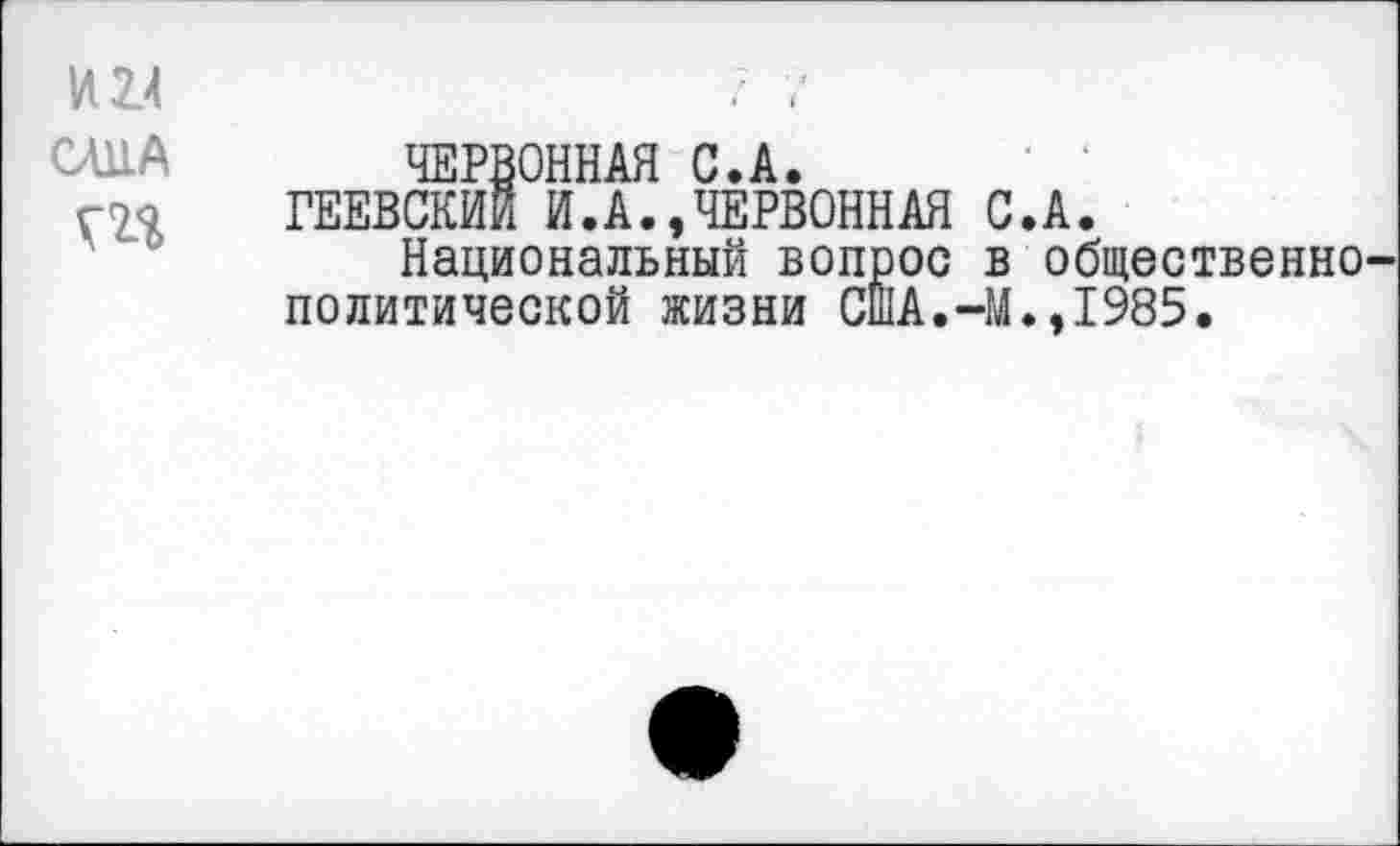 ﻿И14	7 7
СЛ11А ЧЕРВОННАЯ С.А.
г<п ГЕЕВСКИЙ И.А.,ЧЕРВОННАЯ С.А.
Национальный вопрос в общественно-политической жизни США.-М.,1985.